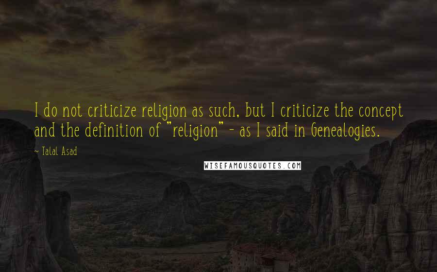 Talal Asad Quotes: I do not criticize religion as such, but I criticize the concept and the definition of "religion" - as I said in Genealogies.