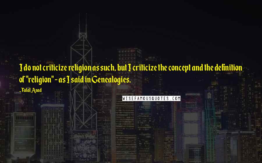 Talal Asad Quotes: I do not criticize religion as such, but I criticize the concept and the definition of "religion" - as I said in Genealogies.