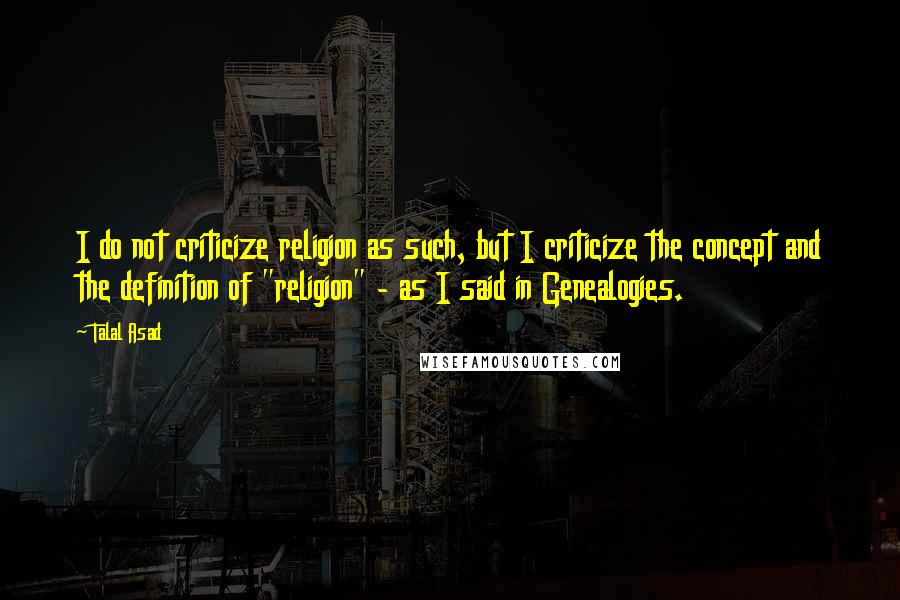 Talal Asad Quotes: I do not criticize religion as such, but I criticize the concept and the definition of "religion" - as I said in Genealogies.