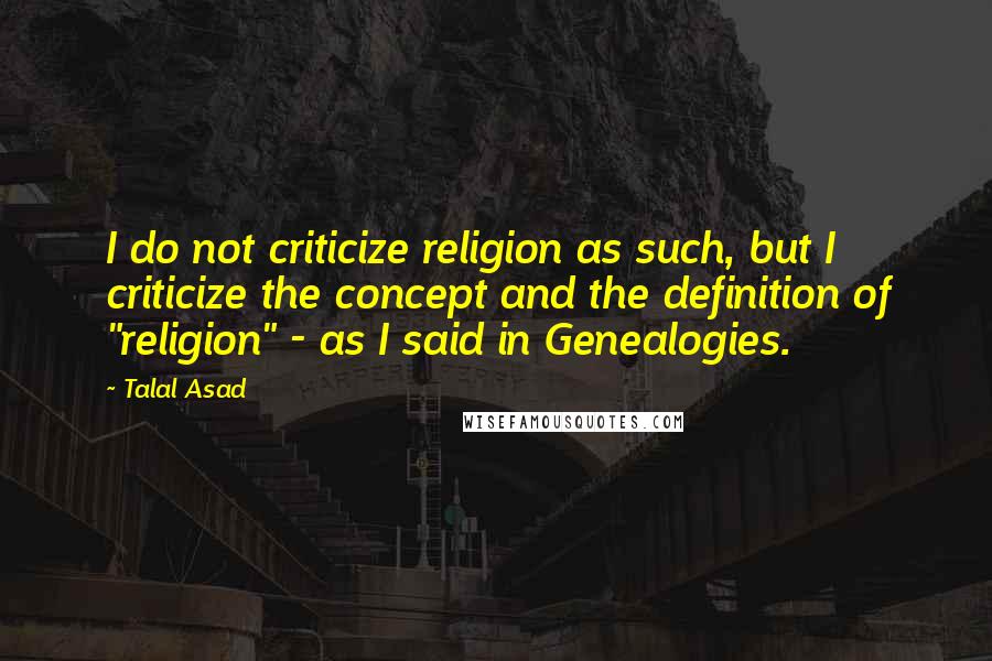 Talal Asad Quotes: I do not criticize religion as such, but I criticize the concept and the definition of "religion" - as I said in Genealogies.