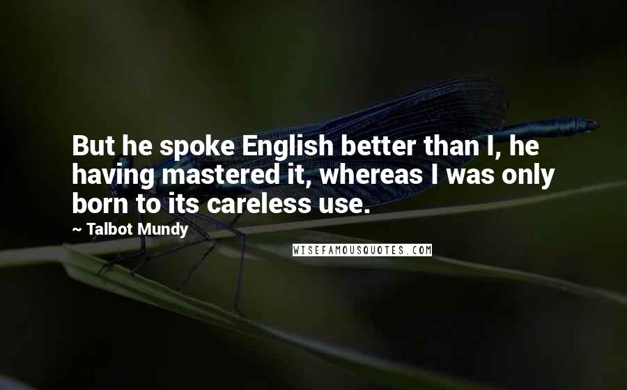 Talbot Mundy Quotes: But he spoke English better than I, he having mastered it, whereas I was only born to its careless use.