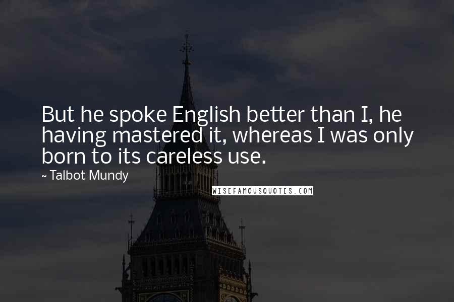 Talbot Mundy Quotes: But he spoke English better than I, he having mastered it, whereas I was only born to its careless use.