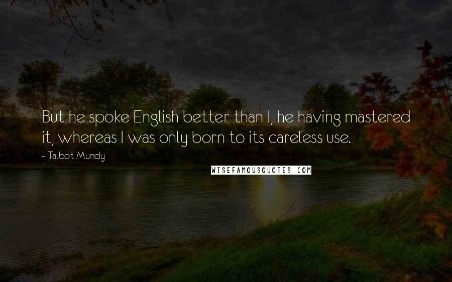 Talbot Mundy Quotes: But he spoke English better than I, he having mastered it, whereas I was only born to its careless use.