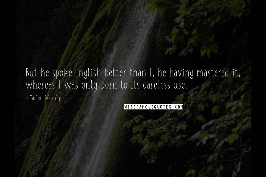 Talbot Mundy Quotes: But he spoke English better than I, he having mastered it, whereas I was only born to its careless use.