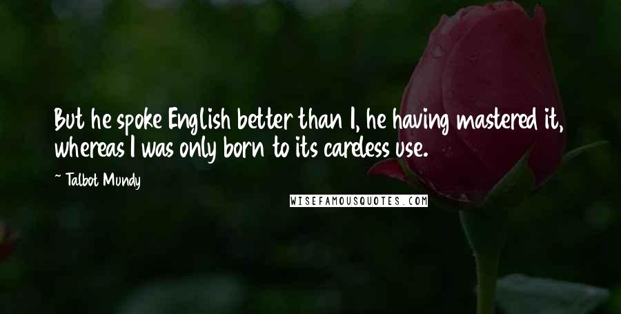 Talbot Mundy Quotes: But he spoke English better than I, he having mastered it, whereas I was only born to its careless use.