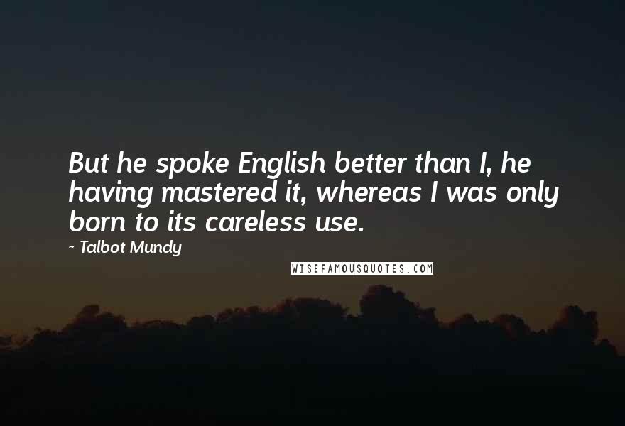 Talbot Mundy Quotes: But he spoke English better than I, he having mastered it, whereas I was only born to its careless use.