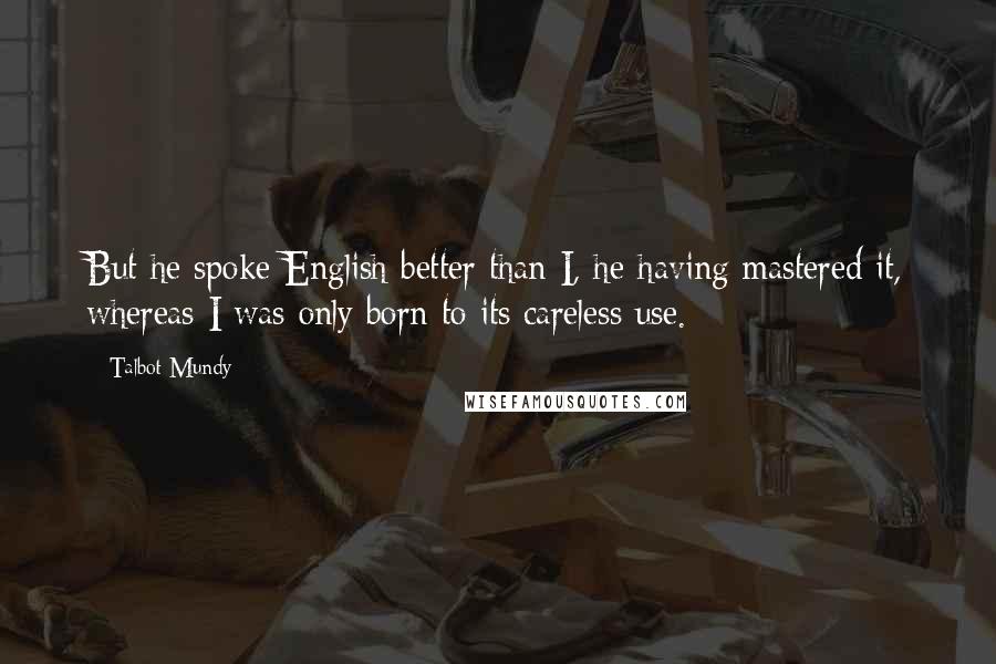 Talbot Mundy Quotes: But he spoke English better than I, he having mastered it, whereas I was only born to its careless use.