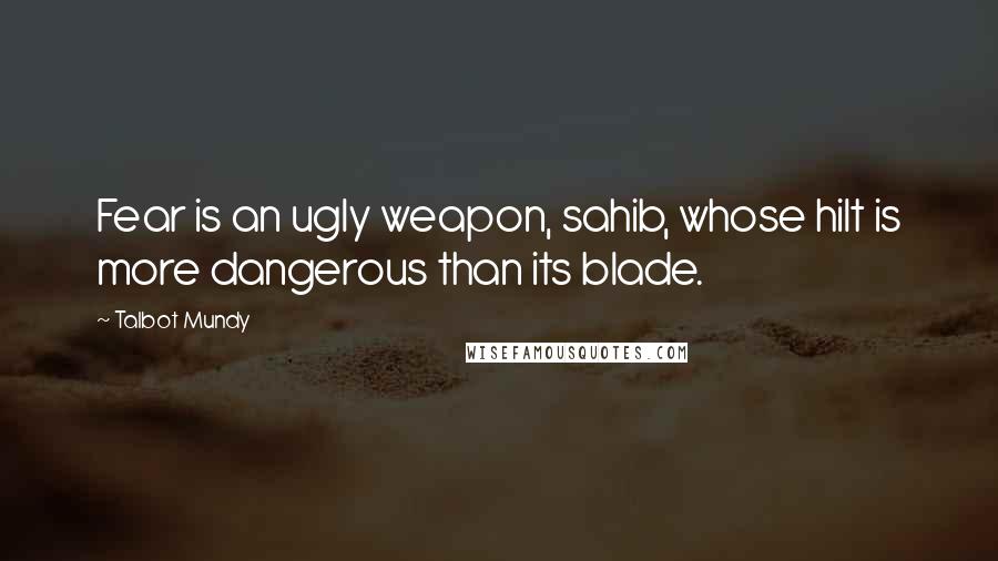 Talbot Mundy Quotes: Fear is an ugly weapon, sahib, whose hilt is more dangerous than its blade.