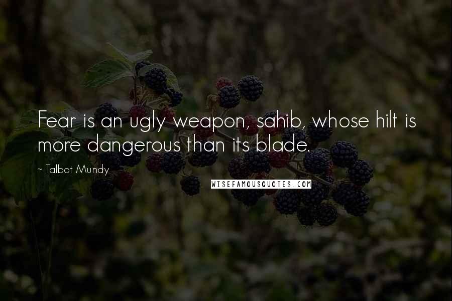 Talbot Mundy Quotes: Fear is an ugly weapon, sahib, whose hilt is more dangerous than its blade.