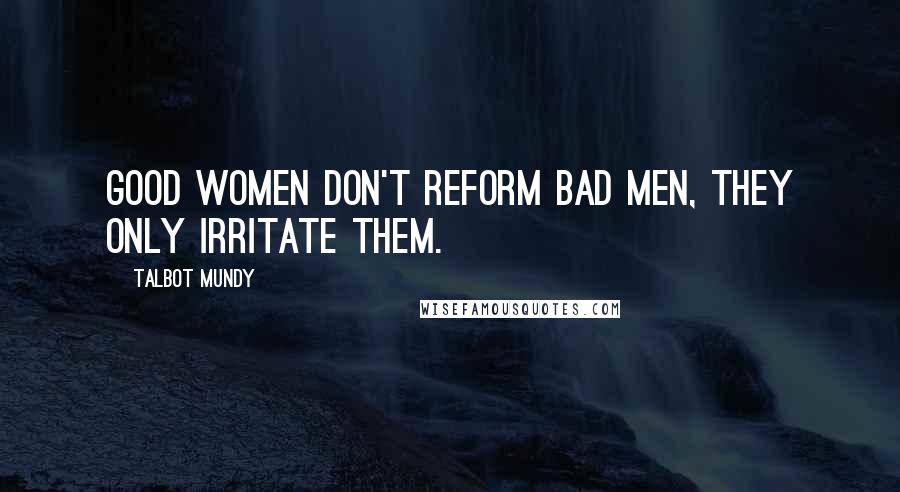 Talbot Mundy Quotes: Good women don't reform bad men, they only irritate them.