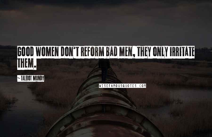 Talbot Mundy Quotes: Good women don't reform bad men, they only irritate them.