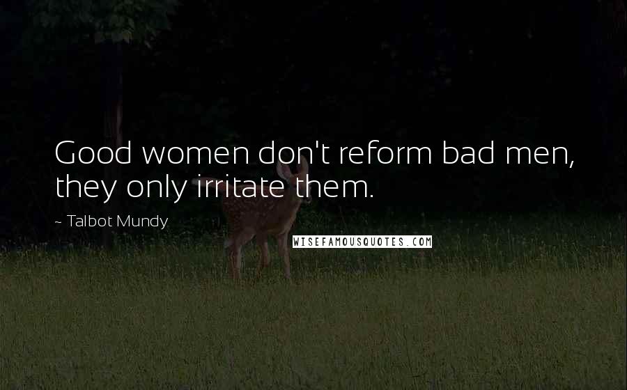 Talbot Mundy Quotes: Good women don't reform bad men, they only irritate them.