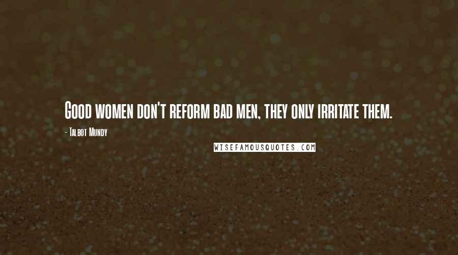 Talbot Mundy Quotes: Good women don't reform bad men, they only irritate them.