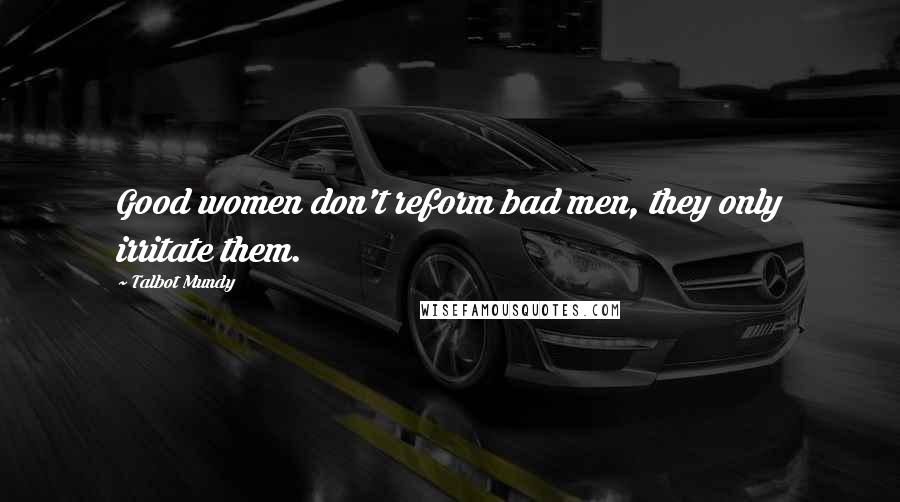 Talbot Mundy Quotes: Good women don't reform bad men, they only irritate them.