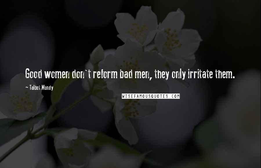 Talbot Mundy Quotes: Good women don't reform bad men, they only irritate them.
