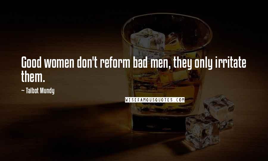 Talbot Mundy Quotes: Good women don't reform bad men, they only irritate them.