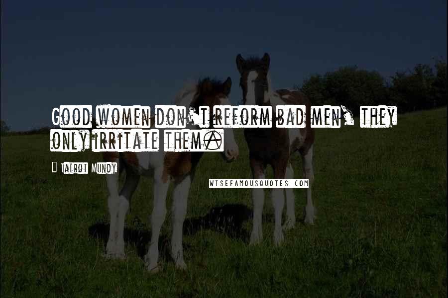Talbot Mundy Quotes: Good women don't reform bad men, they only irritate them.