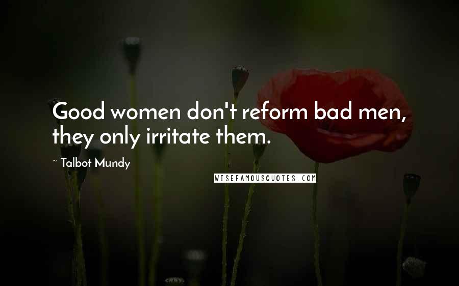 Talbot Mundy Quotes: Good women don't reform bad men, they only irritate them.