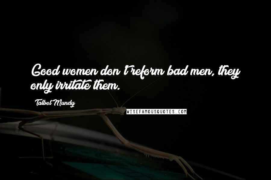 Talbot Mundy Quotes: Good women don't reform bad men, they only irritate them.
