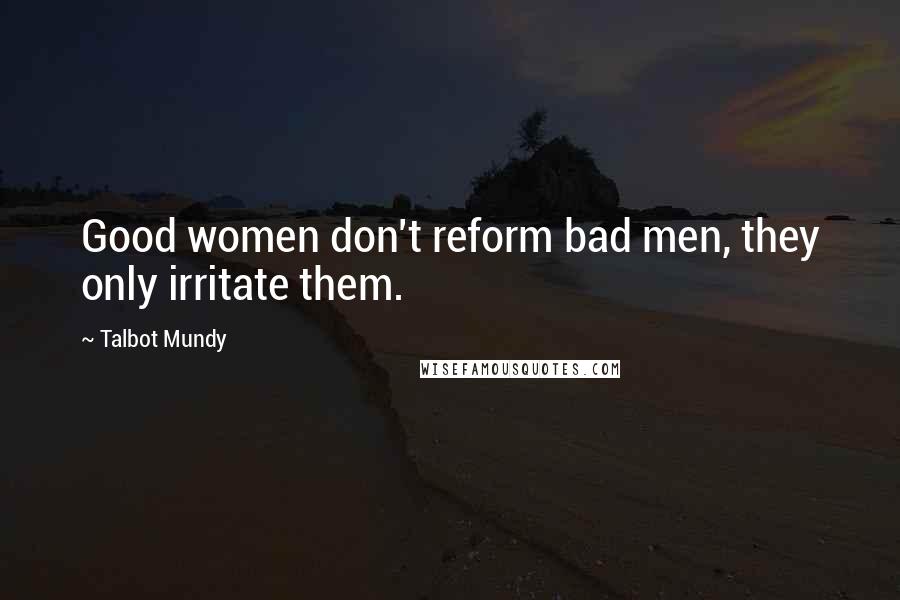 Talbot Mundy Quotes: Good women don't reform bad men, they only irritate them.