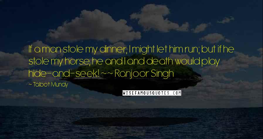 Talbot Mundy Quotes: If a man stole my dinner, I might let him run; but if he stole my horse, he and I and death would play hide-and-seek! ~~ Ranjoor Singh