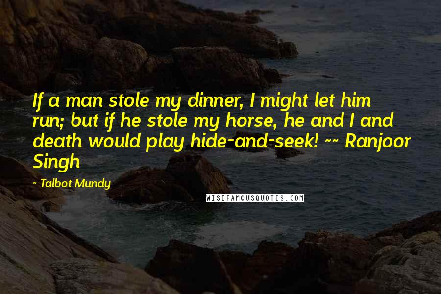 Talbot Mundy Quotes: If a man stole my dinner, I might let him run; but if he stole my horse, he and I and death would play hide-and-seek! ~~ Ranjoor Singh