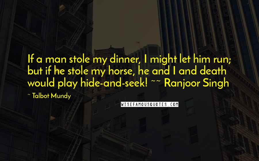 Talbot Mundy Quotes: If a man stole my dinner, I might let him run; but if he stole my horse, he and I and death would play hide-and-seek! ~~ Ranjoor Singh