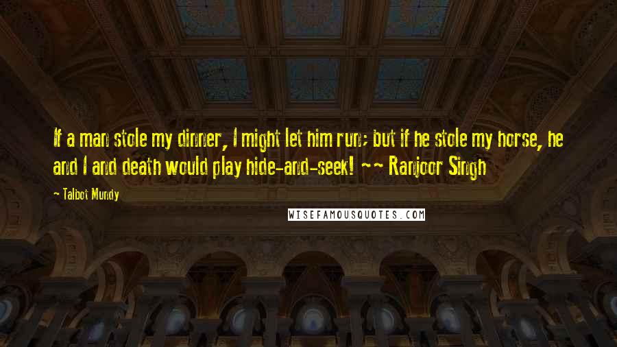 Talbot Mundy Quotes: If a man stole my dinner, I might let him run; but if he stole my horse, he and I and death would play hide-and-seek! ~~ Ranjoor Singh