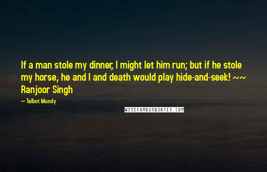 Talbot Mundy Quotes: If a man stole my dinner, I might let him run; but if he stole my horse, he and I and death would play hide-and-seek! ~~ Ranjoor Singh