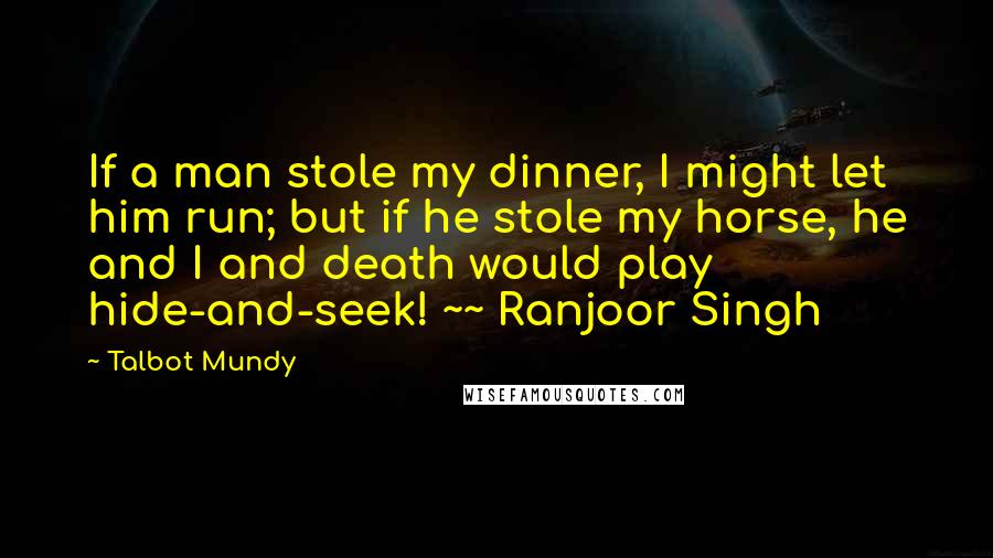 Talbot Mundy Quotes: If a man stole my dinner, I might let him run; but if he stole my horse, he and I and death would play hide-and-seek! ~~ Ranjoor Singh