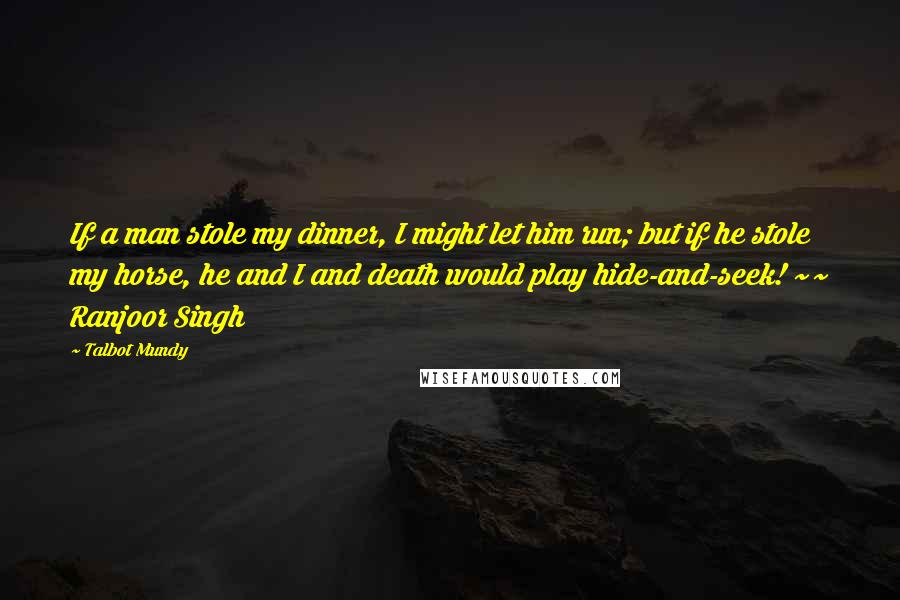 Talbot Mundy Quotes: If a man stole my dinner, I might let him run; but if he stole my horse, he and I and death would play hide-and-seek! ~~ Ranjoor Singh