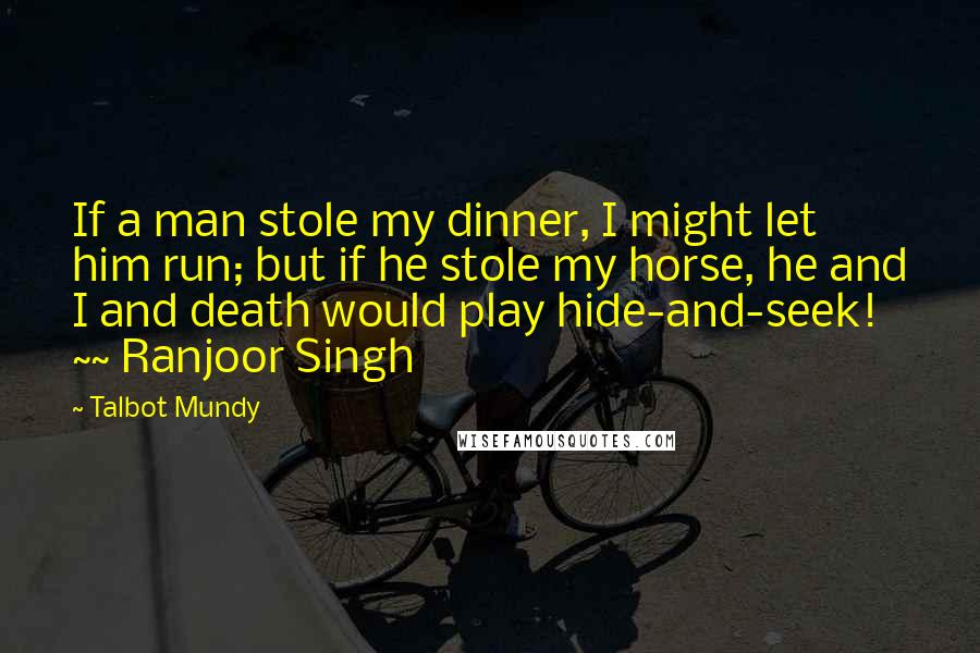 Talbot Mundy Quotes: If a man stole my dinner, I might let him run; but if he stole my horse, he and I and death would play hide-and-seek! ~~ Ranjoor Singh