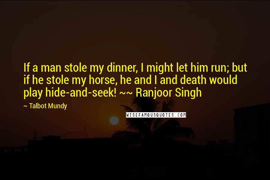 Talbot Mundy Quotes: If a man stole my dinner, I might let him run; but if he stole my horse, he and I and death would play hide-and-seek! ~~ Ranjoor Singh