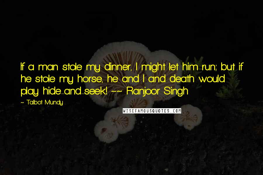 Talbot Mundy Quotes: If a man stole my dinner, I might let him run; but if he stole my horse, he and I and death would play hide-and-seek! ~~ Ranjoor Singh