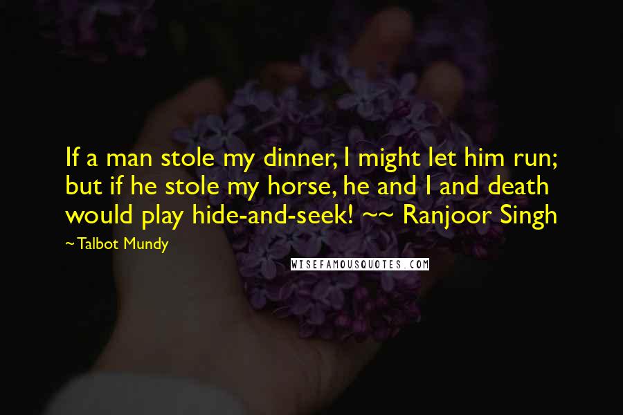 Talbot Mundy Quotes: If a man stole my dinner, I might let him run; but if he stole my horse, he and I and death would play hide-and-seek! ~~ Ranjoor Singh