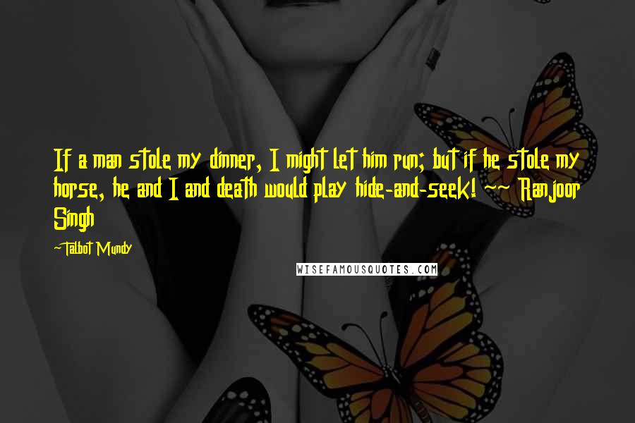 Talbot Mundy Quotes: If a man stole my dinner, I might let him run; but if he stole my horse, he and I and death would play hide-and-seek! ~~ Ranjoor Singh