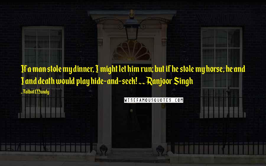 Talbot Mundy Quotes: If a man stole my dinner, I might let him run; but if he stole my horse, he and I and death would play hide-and-seek! ~~ Ranjoor Singh