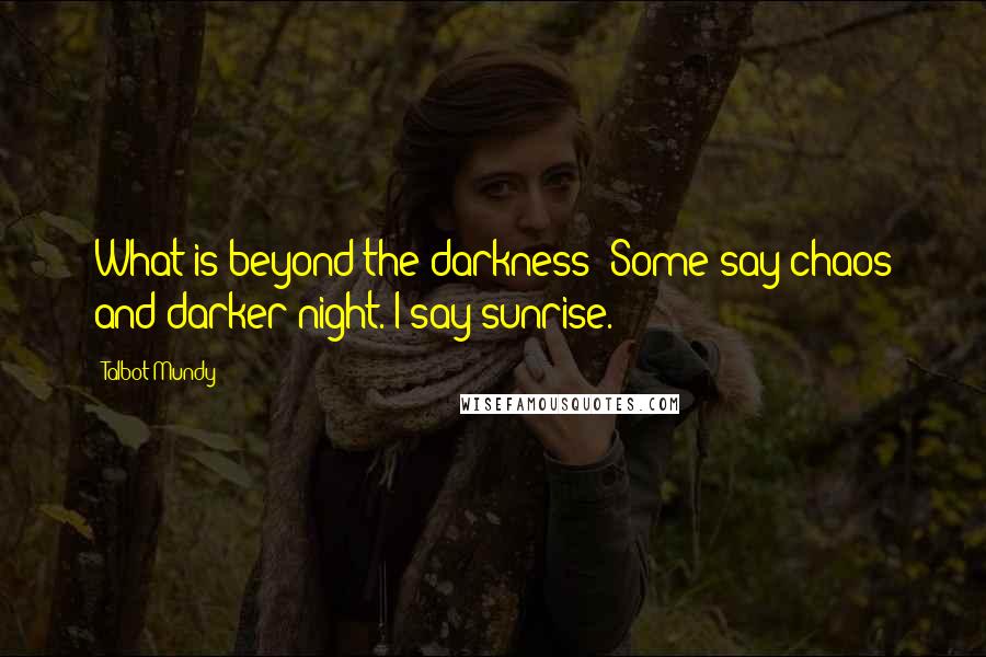 Talbot Mundy Quotes: What is beyond the darkness? Some say chaos and darker night. I say sunrise.