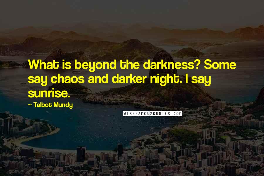 Talbot Mundy Quotes: What is beyond the darkness? Some say chaos and darker night. I say sunrise.