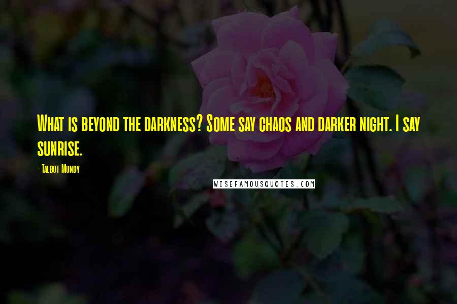 Talbot Mundy Quotes: What is beyond the darkness? Some say chaos and darker night. I say sunrise.