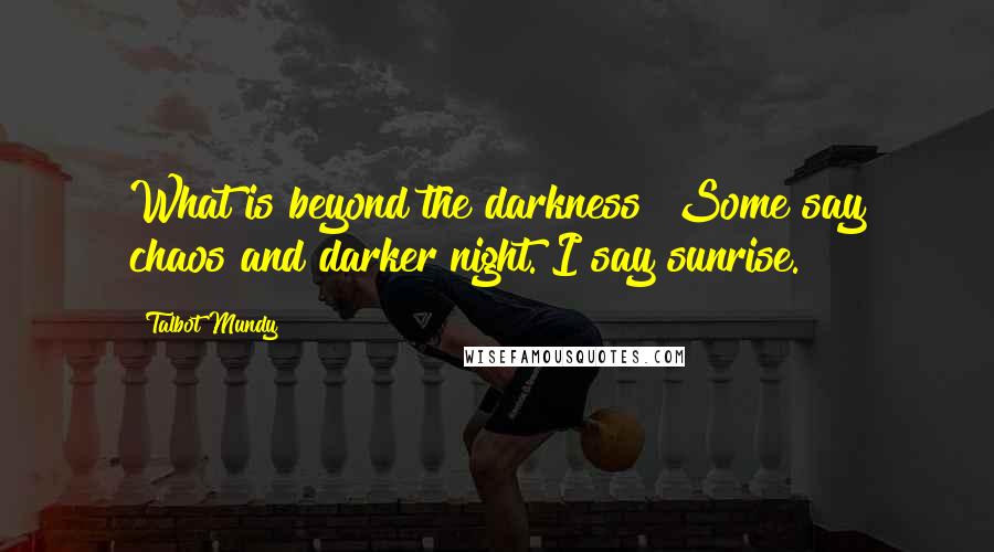Talbot Mundy Quotes: What is beyond the darkness? Some say chaos and darker night. I say sunrise.