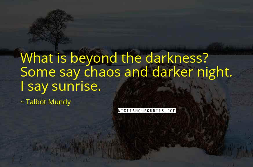 Talbot Mundy Quotes: What is beyond the darkness? Some say chaos and darker night. I say sunrise.