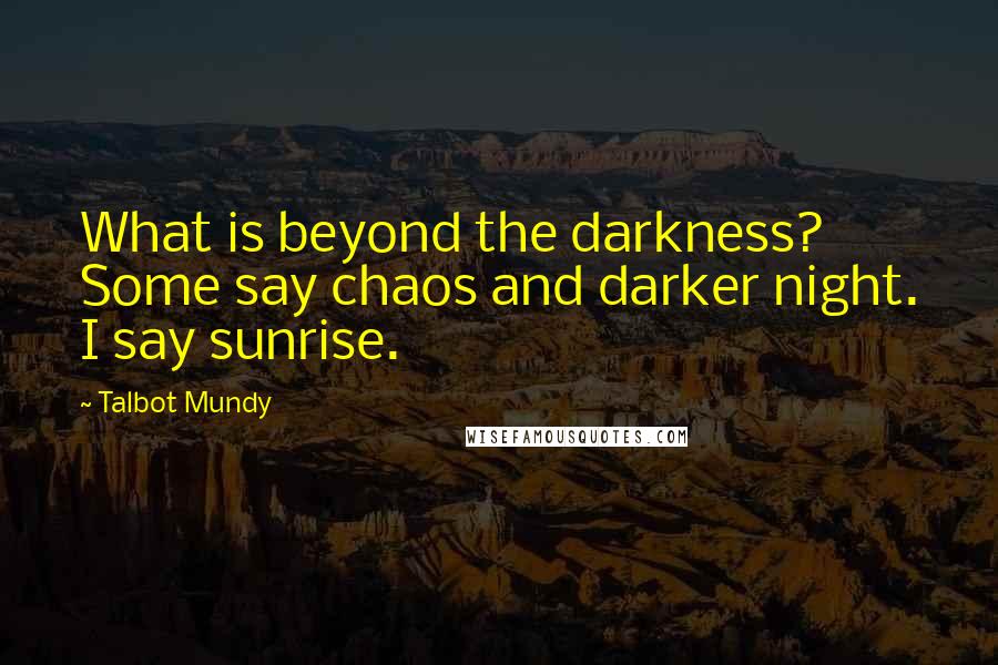 Talbot Mundy Quotes: What is beyond the darkness? Some say chaos and darker night. I say sunrise.