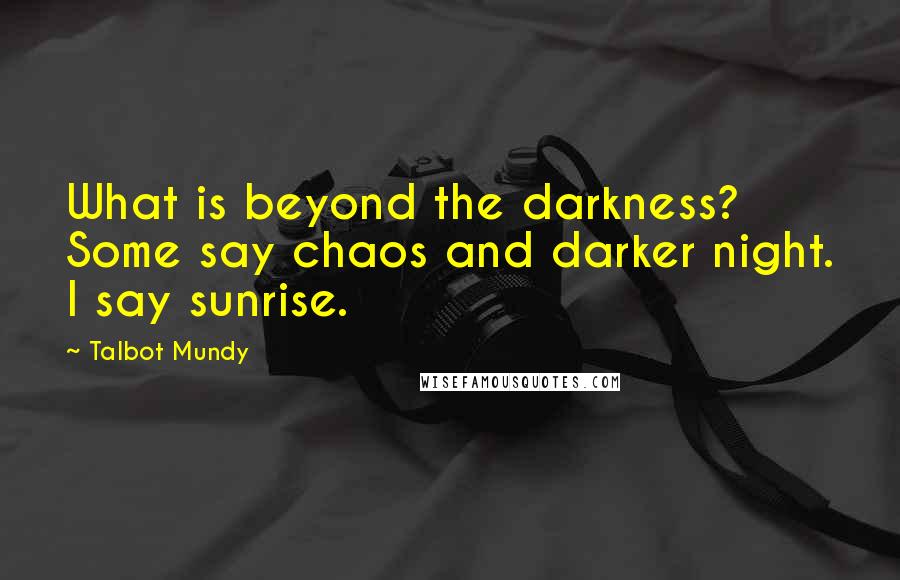 Talbot Mundy Quotes: What is beyond the darkness? Some say chaos and darker night. I say sunrise.