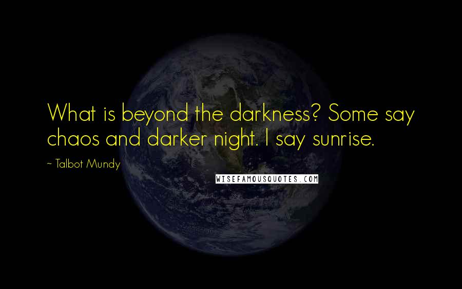 Talbot Mundy Quotes: What is beyond the darkness? Some say chaos and darker night. I say sunrise.