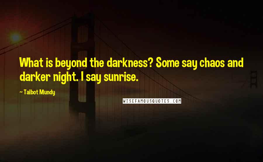 Talbot Mundy Quotes: What is beyond the darkness? Some say chaos and darker night. I say sunrise.