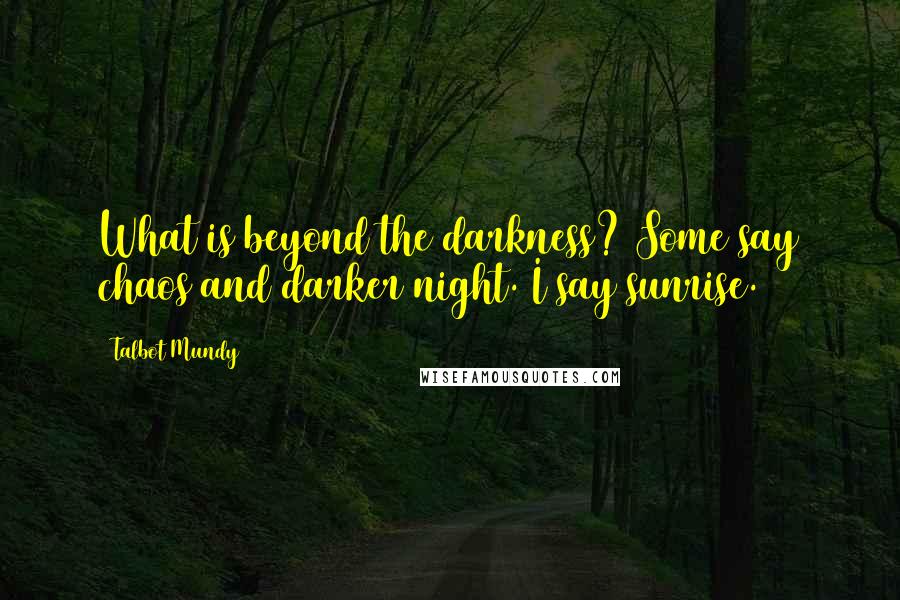 Talbot Mundy Quotes: What is beyond the darkness? Some say chaos and darker night. I say sunrise.