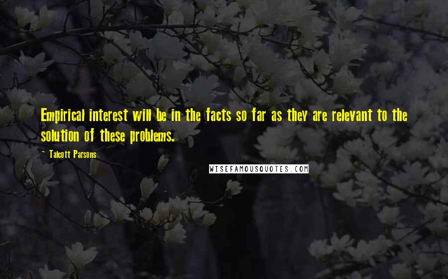 Talcott Parsons Quotes: Empirical interest will be in the facts so far as they are relevant to the solution of these problems.