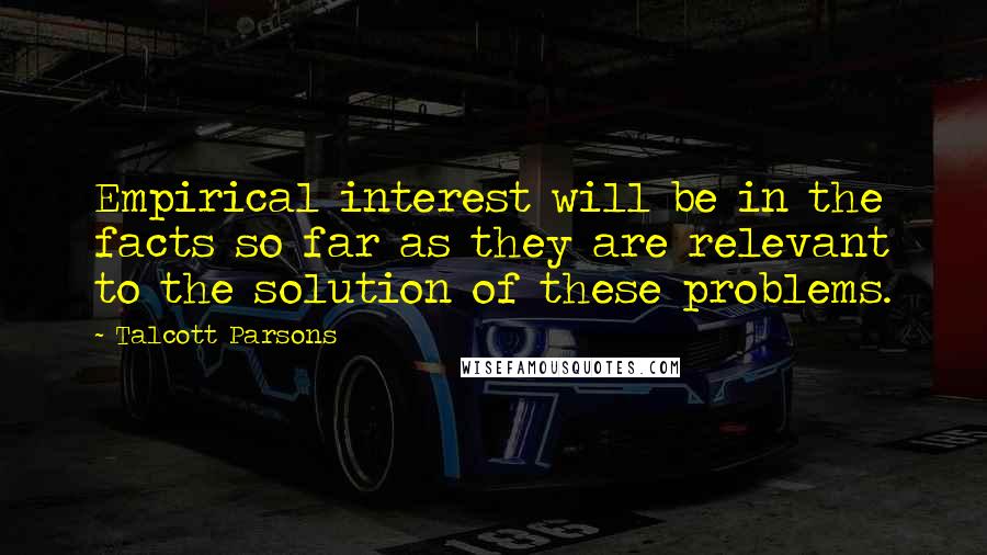 Talcott Parsons Quotes: Empirical interest will be in the facts so far as they are relevant to the solution of these problems.