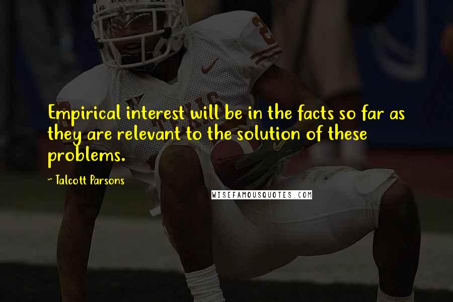 Talcott Parsons Quotes: Empirical interest will be in the facts so far as they are relevant to the solution of these problems.